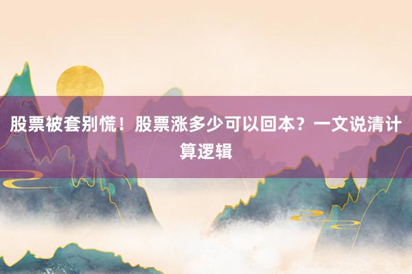 股票被套别慌！股票涨多少可以回本？一文说清计算逻辑