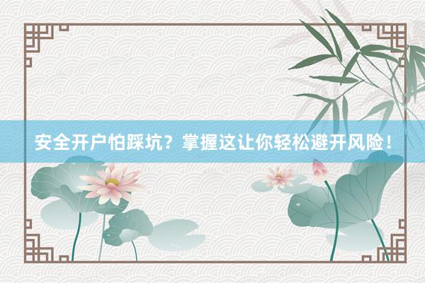安全开户怕踩坑？掌握这让你轻松避开风险！