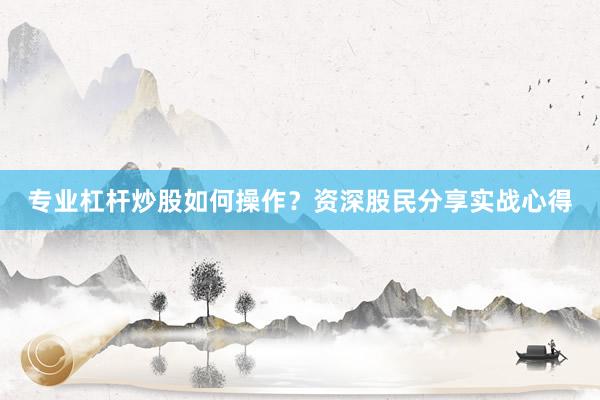 专业杠杆炒股如何操作？资深股民分享实战心得