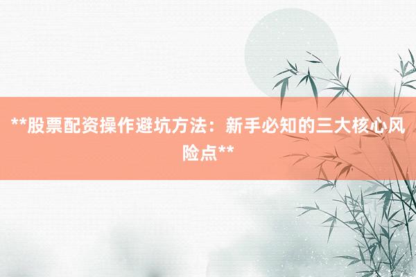 **股票配资操作避坑方法：新手必知的三大核心风险点**