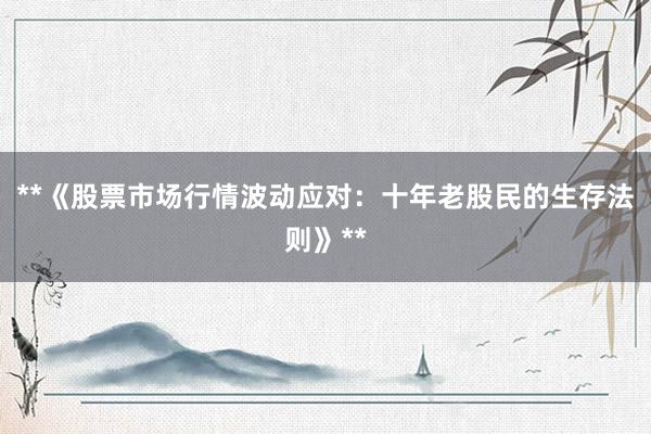 **《股票市场行情波动应对：十年老股民的生存法则》**