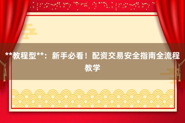 **教程型**：新手必看！配资交易安全指南全流程教学
