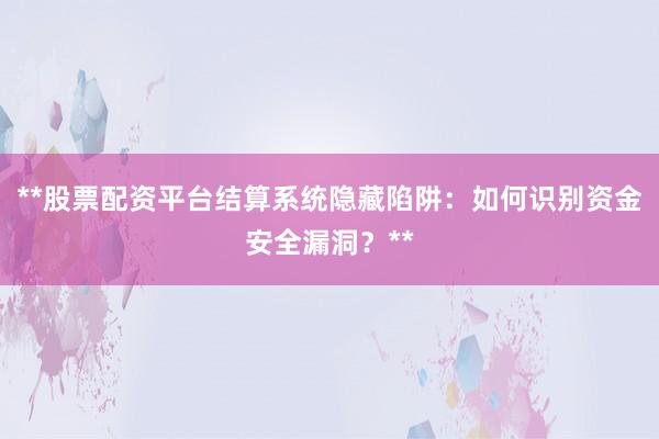 **股票配资平台结算系统隐藏陷阱：如何识别资金安全漏洞？**