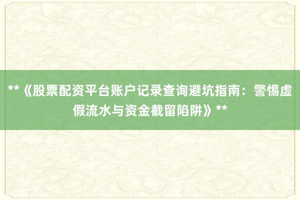 **《股票配资平台账户记录查询避坑指南:警惕虚假流水与资金截留陷阱》**