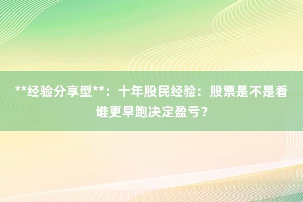 **经验分享型**：十年股民经验：股票是不是看谁更早跑决定盈亏？