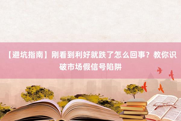 【避坑指南】刚看到利好就跌了怎么回事？教你识破市场假信号陷阱