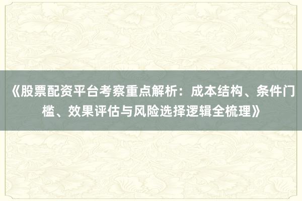 《股票配资平台考察重点解析：成本结构、条件门槛、效果评估与风险选择逻辑全梳理》
