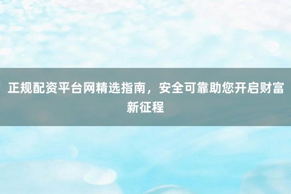 正规配资平台网精选指南，安全可靠助您开启财富新征程