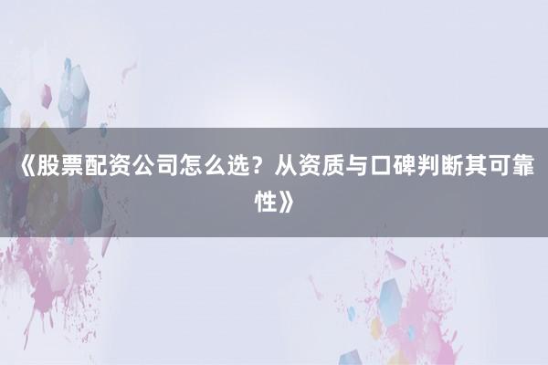 《股票配资公司怎么选？从资质与口碑判断其可靠性》