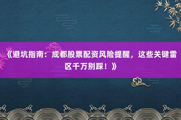 《避坑指南：成都股票配资风险提醒，这些关键雷区千万别踩！》