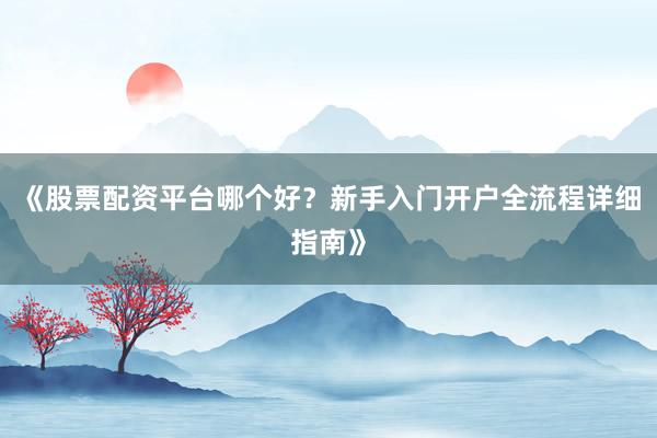 《股票配资平台哪个好？新手入门开户全流程详细指南》