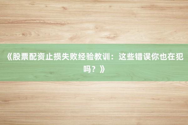 《股票配资止损失败经验教训：这些错误你也在犯吗？》
