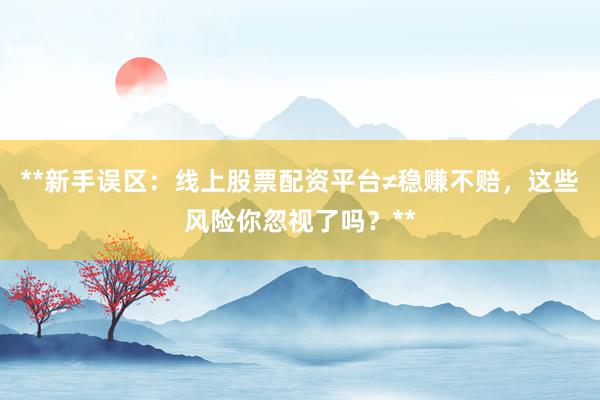 **新手误区：线上股票配资平台≠稳赚不赔，这些风险你忽视了吗？**