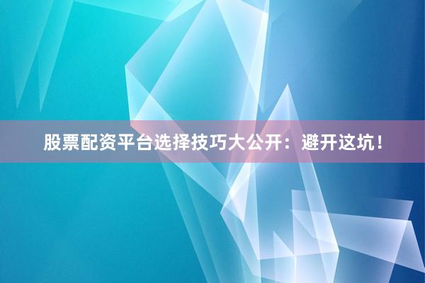 股票配资平台选择技巧大公开：避开这坑！