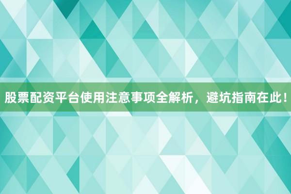 股票配资平台使用注意事项全解析，避坑指南在此！