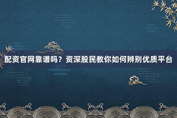 配资官网靠谱吗？资深股民教你如何辨别优质平台