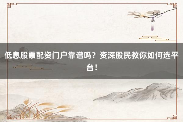 低息股票配资门户靠谱吗？资深股民教你如何选平台！