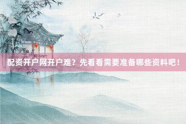 配资开户网开户难?先看看需要准备哪些资料吧!