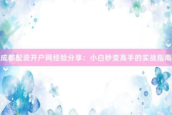 成都配资开户网经验分享：小白秒变高手的实战指南
