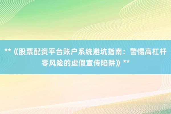 **《股票配资平台账户系统避坑指南：警惕高杠杆零风险的虚假宣传陷阱》**