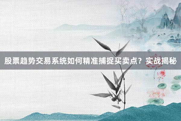 股票趋势交易系统如何精准捕捉买卖点？实战揭秘