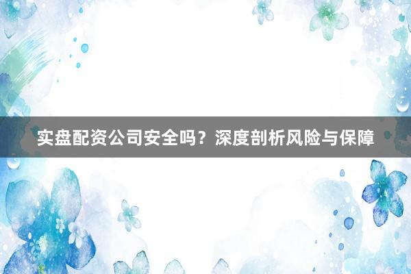 实盘配资公司安全吗？深度剖析风险与保障