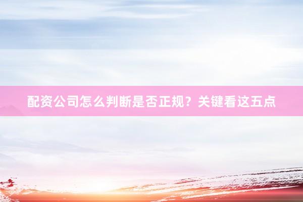 配资公司怎么判断是否正规？关键看这五点