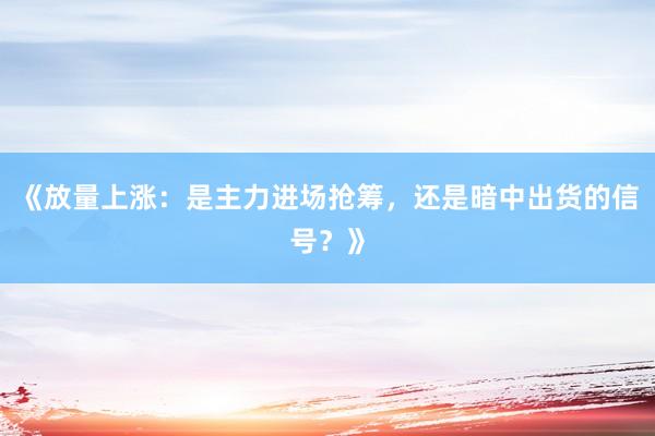 《放量上涨:是主力进场抢筹,还是暗中出货的信号?》