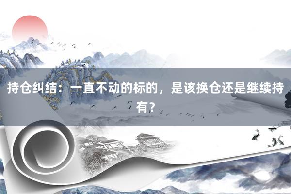 持仓纠结:一直不动的标的,是该换仓还是继续持有?