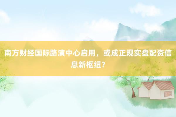 南方财经国际路演中心启用，或成正规实盘配资信息新枢纽？