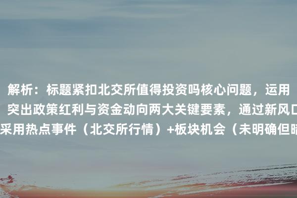 解析：标题紧扣北交所值得投资吗核心问题，运用狂飙体现近期涨跌趋势，突出政策红利与资金动向两大关键要素，通过新风口引发市场情绪共鸣。采用热点事件（北交所行情）+板块机会（未明确但暗示潜力领域）+资金面分析的三维结构，符合投资者对政策、趋势、资金的三重关注需求，感叹号与问句式组合增强传播张力。