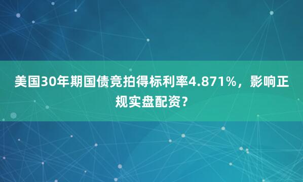 美国30年期国债竞拍得标利率4.871%，影响正规实盘配资？