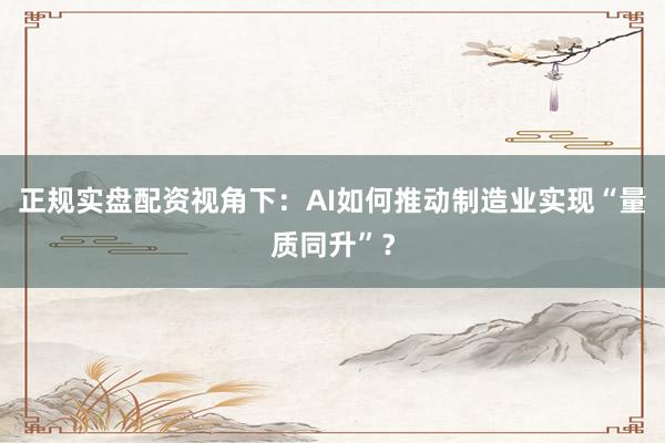 正规实盘配资视角下：AI如何推动制造业实现“量质同升”？