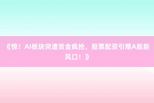 《惊!AI板块突遭资金疯抢,股票配资引爆A股新风口!》