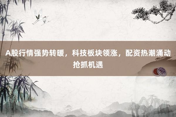 A股行情强势转暖，科技板块领涨，配资热潮涌动抢抓机遇