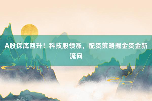 A股探底回升！科技股领涨，配资策略掘金资金新流向