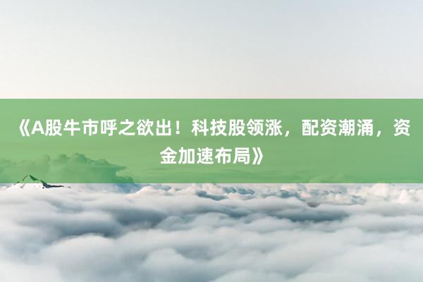 《A股牛市呼之欲出！科技股领涨，配资潮涌，资金加速布局》