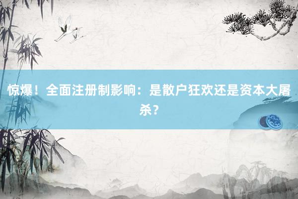 惊爆！全面注册制影响：是散户狂欢还是资本大屠杀？
